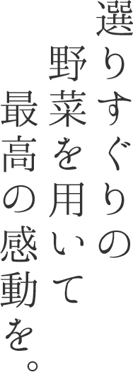 選りすぐりの野菜を用いて最高の感動を。